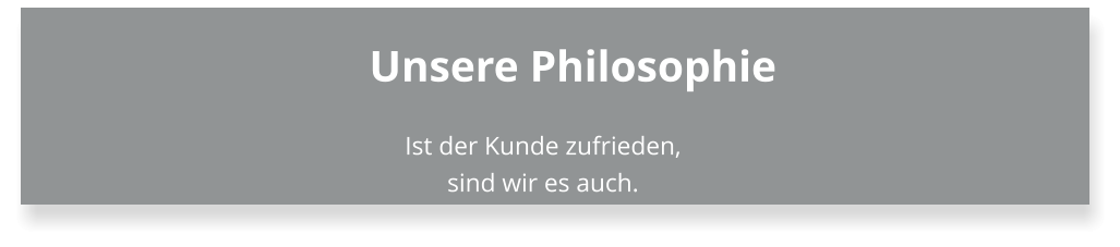 Unsere Philosophie Ist der Kunde zufrieden, sind wir es auch.