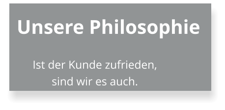 Unsere Philosophie Ist der Kunde zufrieden, sind wir es auch.